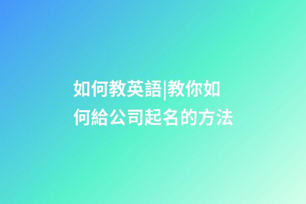 如何教英語|教你如何給公司起名的方法-第1張-公司起名-玄機派